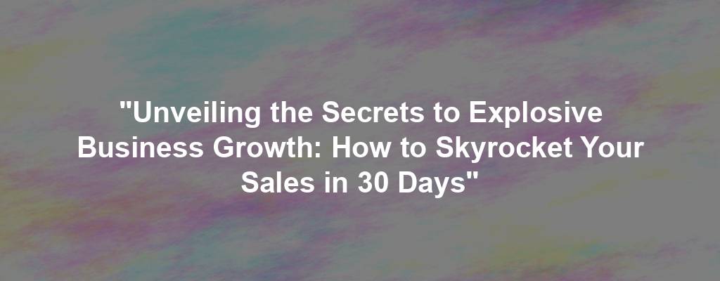 "Unveiling the Secrets to Explosive Business Growth: How to Skyrocket Your Sales in 30 Days"