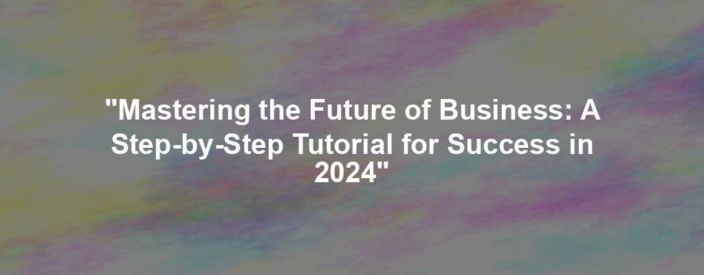 "Mastering the Future of Business: A Step-by-Step Tutorial for Success in 2024"