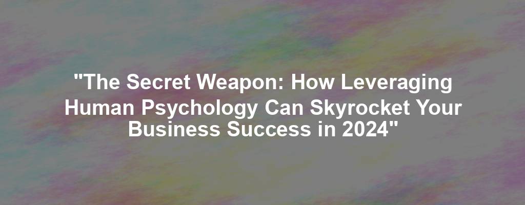 "The Secret Weapon: How Leveraging Human Psychology Can Skyrocket Your Business Success in 2024"