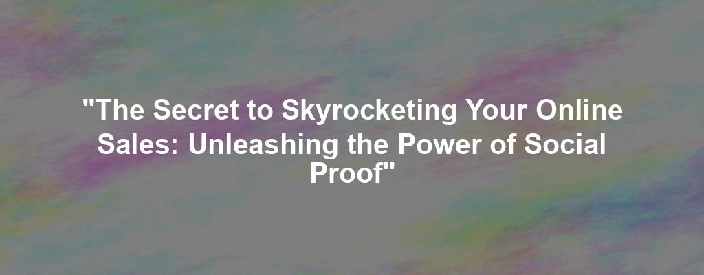 "The Secret to Skyrocketing Your Online Sales: Unleashing the Power of Social Proof"