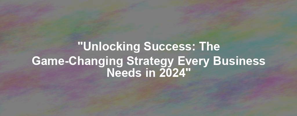 "Unlocking Success: The Game-Changing Strategy Every Business Needs in 2024"