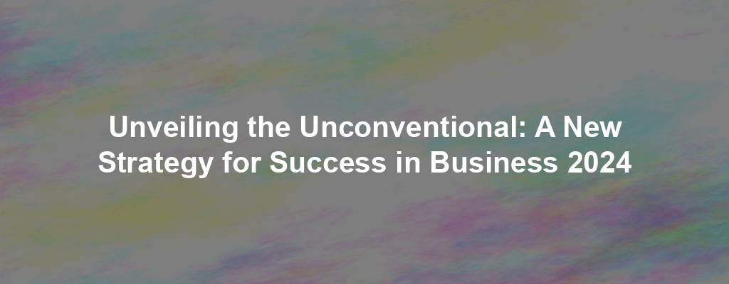 Unveiling the Unconventional: A New Strategy for Success in Business 2024