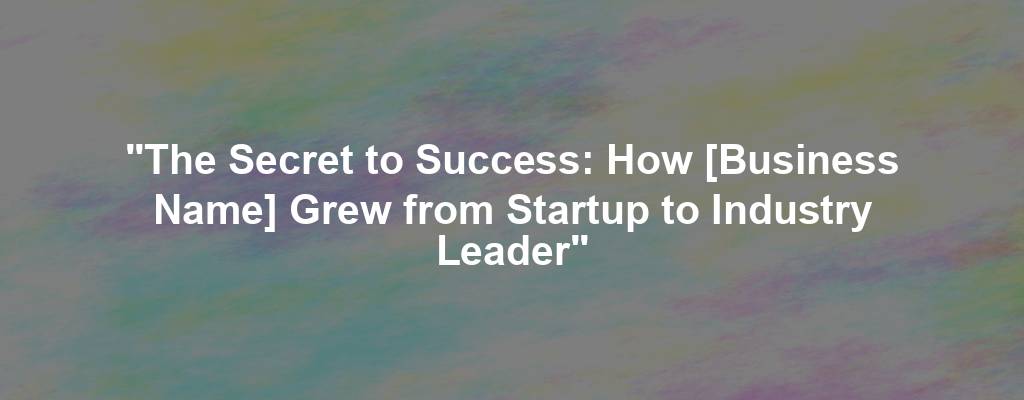 "The Secret to Success: How [Business Name] Grew from Startup to Industry Leader"