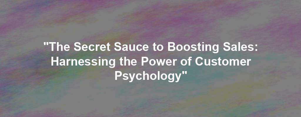 "The Secret Sauce to Boosting Sales: Harnessing the Power of Customer Psychology"