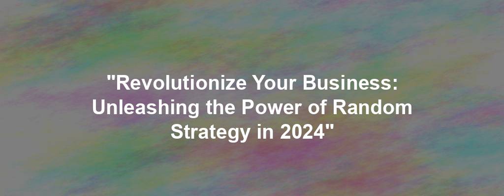 "Revolutionize Your Business: Unleashing the Power of Random Strategy in 2024"