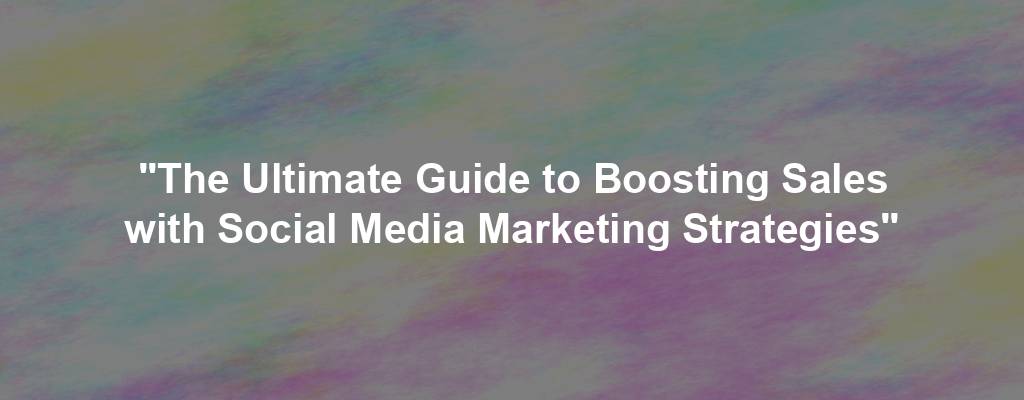 "The Ultimate Guide to Boosting Sales with Social Media Marketing Strategies"