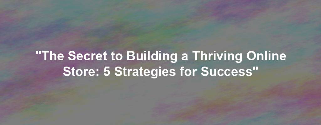 "The Secret to Building a Thriving Online Store: 5 Strategies for Success"