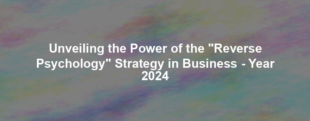 Unveiling the Power of the "Reverse Psychology" Strategy in Business - Year 2024