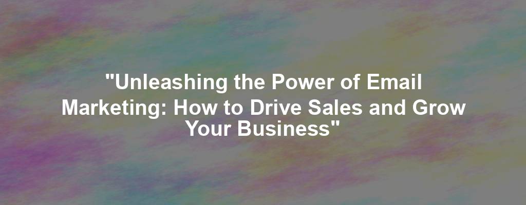 "Unleashing the Power of Email Marketing: How to Drive Sales and Grow Your Business"