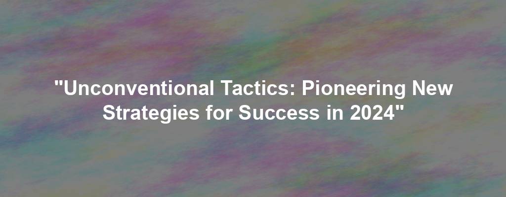 "Unconventional Tactics: Pioneering New Strategies for Success in 2024"