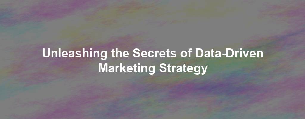 Unleashing the Secrets of Data-Driven Marketing Strategy