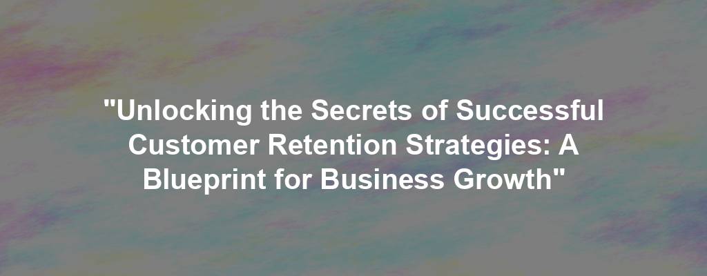 "Unlocking the Secrets of Successful Customer Retention Strategies: A Blueprint for Business Growth"