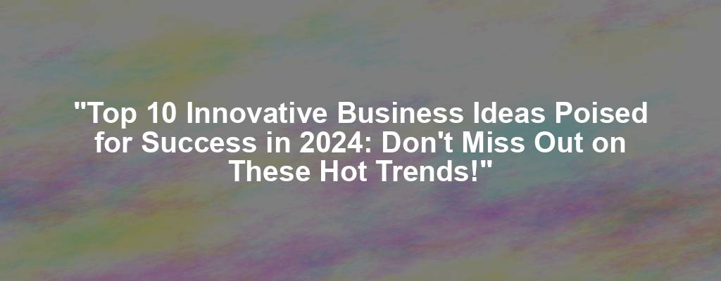 "Top 10 Innovative Business Ideas Poised for Success in 2024: Don't Miss Out on These Hot Trends!"