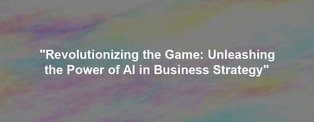 "Revolutionizing the Game: Unleashing the Power of AI in Business Strategy"