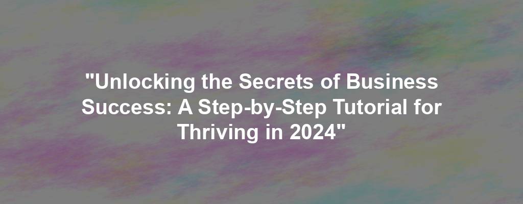 "Unlocking the Secrets of Business Success: A Step-by-Step Tutorial for Thriving in 2024"