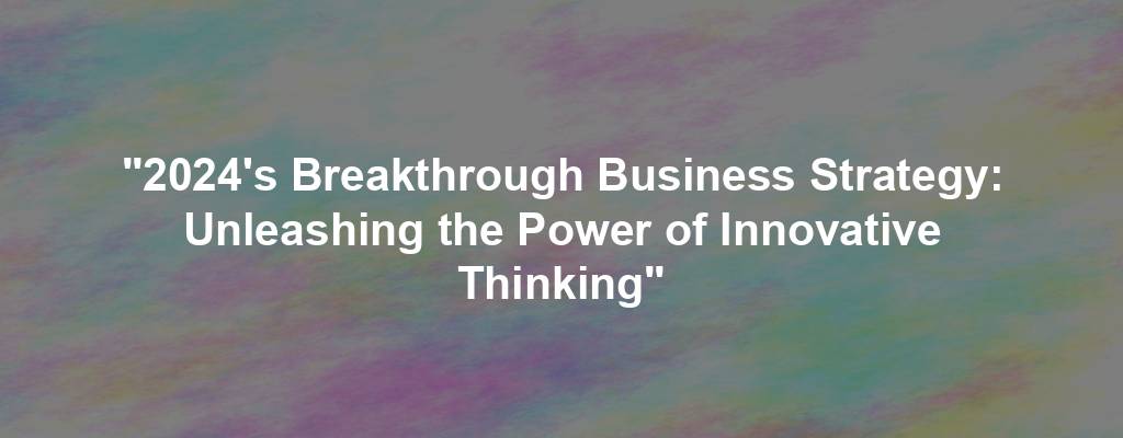 "2024's Breakthrough Business Strategy: Unleashing the Power of Innovative Thinking"