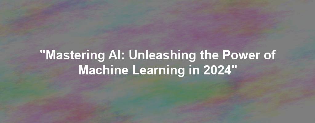 "Mastering AI: Unleashing the Power of Machine Learning in 2024"