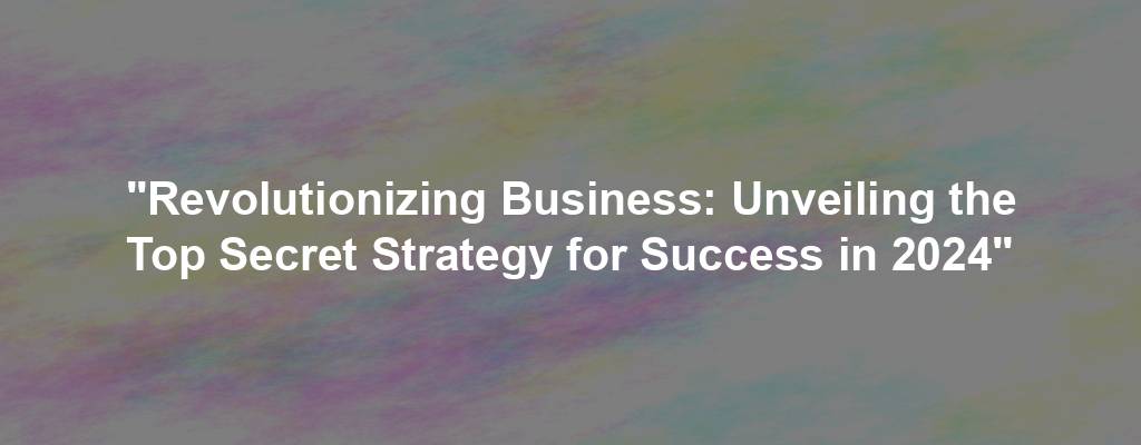 "Revolutionizing Business: Unveiling the Top Secret Strategy for Success in 2024"