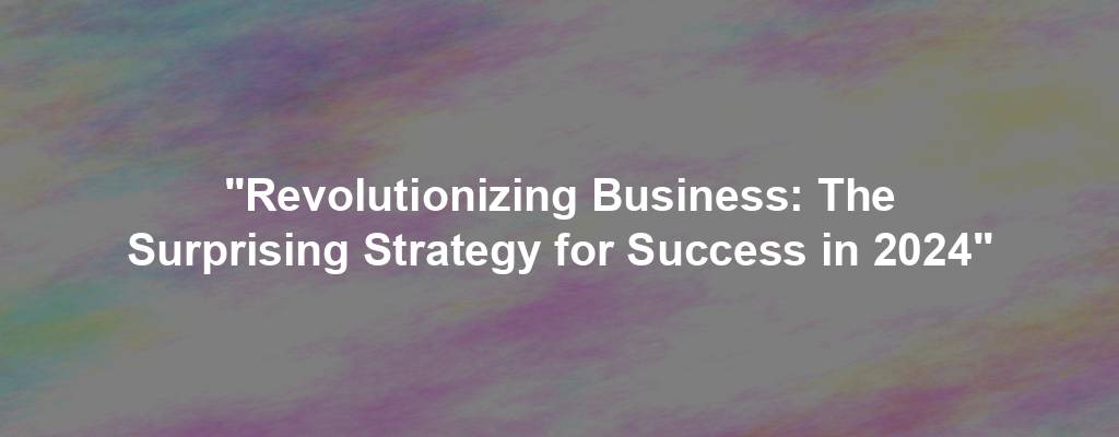 "Revolutionizing Business: The Surprising Strategy for Success in 2024"