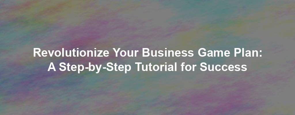 Revolutionize Your Business Game Plan: A Step-by-Step Tutorial for Success