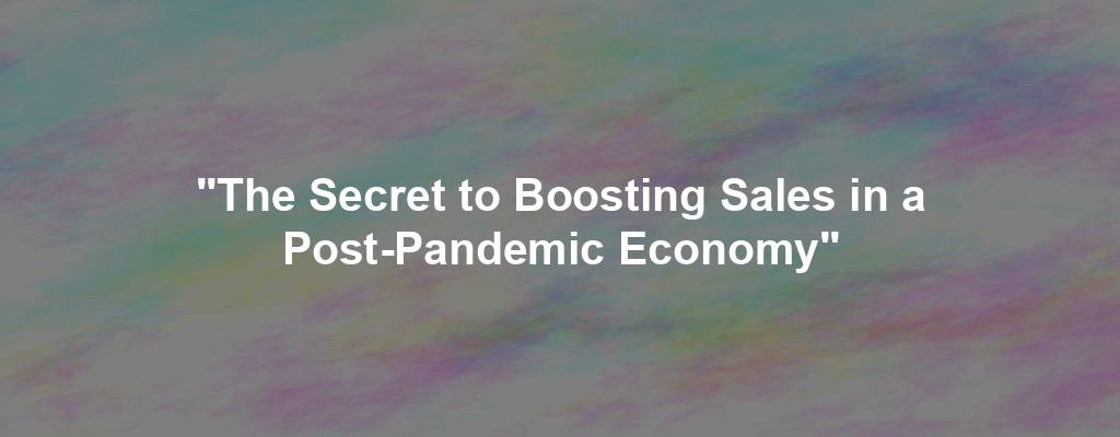 "The Secret to Boosting Sales in a Post-Pandemic Economy"