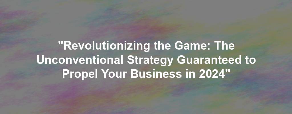 "Revolutionizing the Game: The Unconventional Strategy Guaranteed to Propel Your Business in 2024"