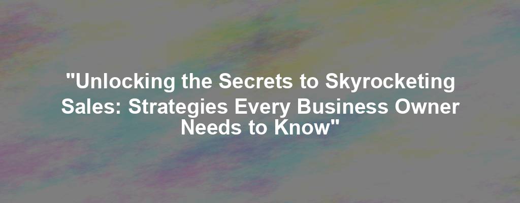 "Unlocking the Secrets to Skyrocketing Sales: Strategies Every Business Owner Needs to Know"