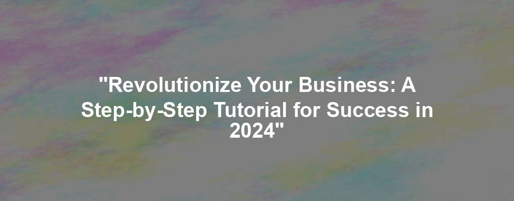 "Revolutionize Your Business: A Step-by-Step Tutorial for Success in 2024"