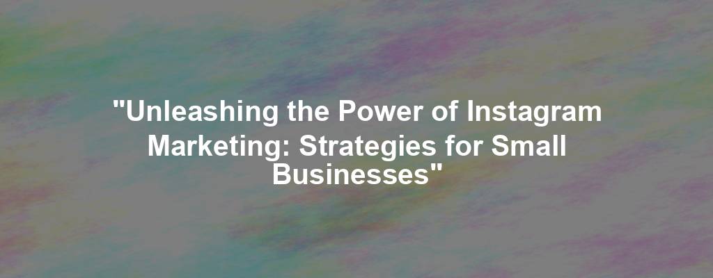 "Unleashing the Power of Instagram Marketing: Strategies for Small Businesses"