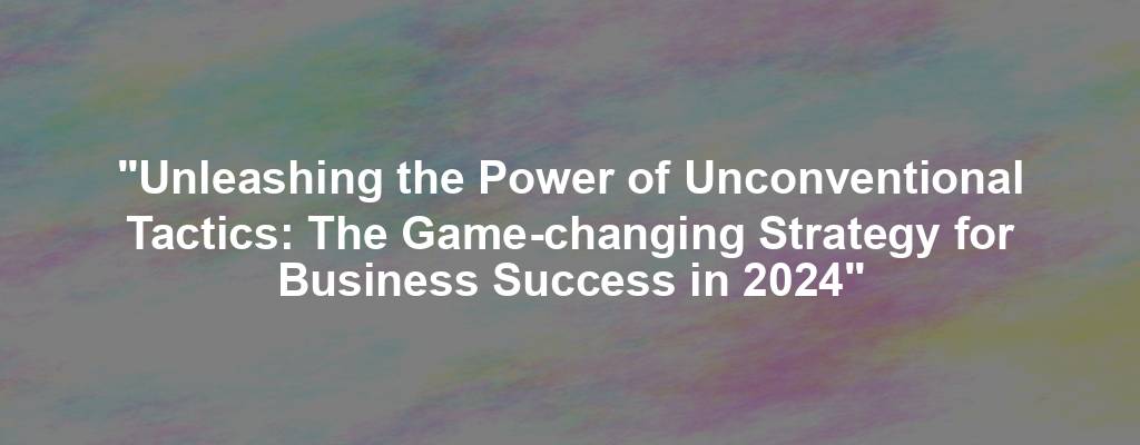 "Unleashing the Power of Unconventional Tactics: The Game-changing Strategy for Business Success in 2024"