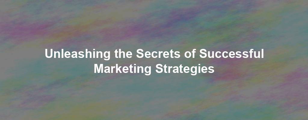 Unleashing the Secrets of Successful Marketing Strategies