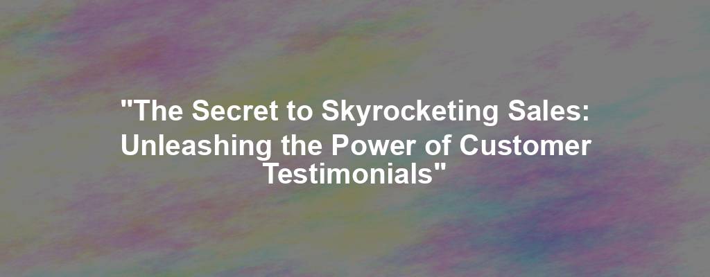 "The Secret to Skyrocketing Sales: Unleashing the Power of Customer Testimonials"