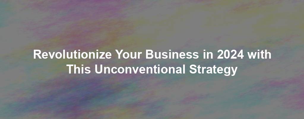 Revolutionize Your Business in 2024 with This Unconventional Strategy