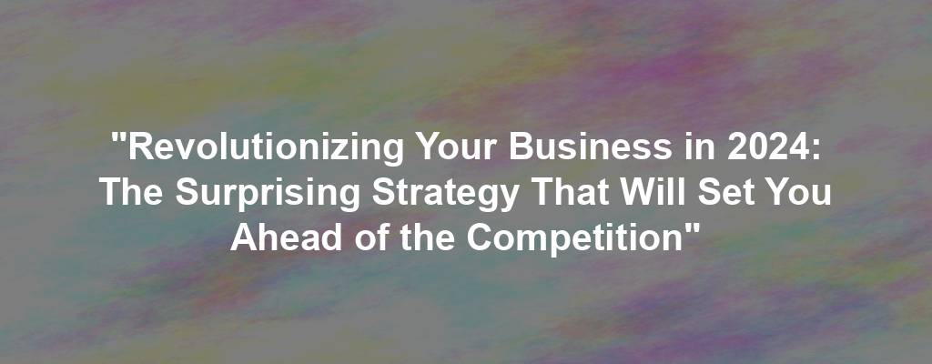 "Revolutionizing Your Business in 2024: The Surprising Strategy That Will Set You Ahead of the Competition"