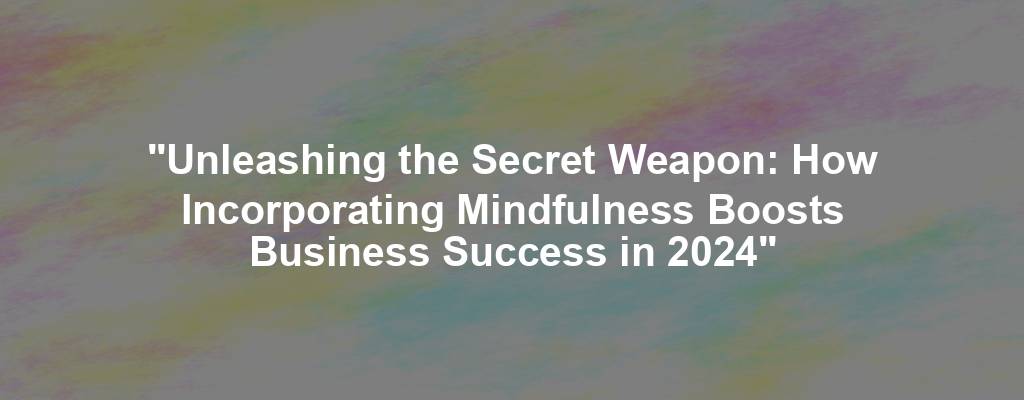 "Unleashing the Secret Weapon: How Incorporating Mindfulness Boosts Business Success in 2024"