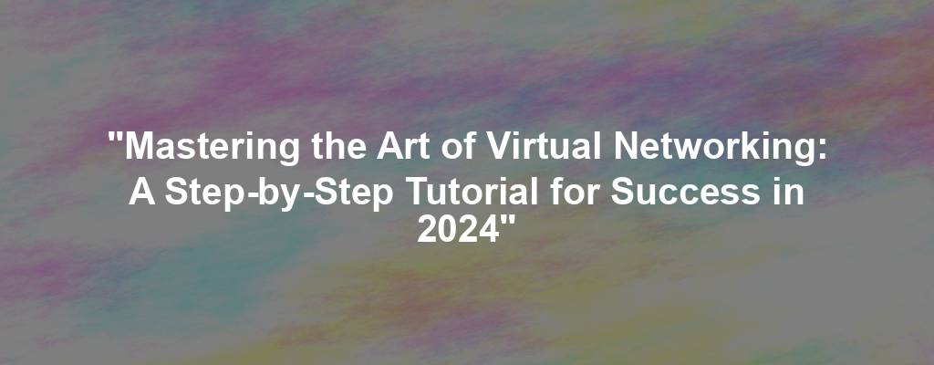 "Mastering the Art of Virtual Networking: A Step-by-Step Tutorial for Success in 2024"