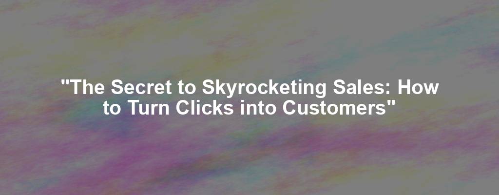 "The Secret to Skyrocketing Sales: How to Turn Clicks into Customers"