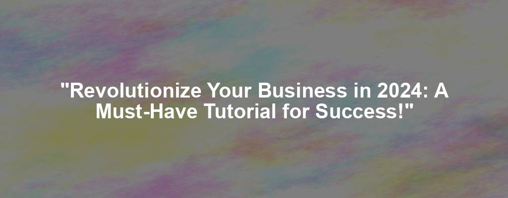 "Revolutionize Your Business in 2024: A Must-Have Tutorial for Success!"