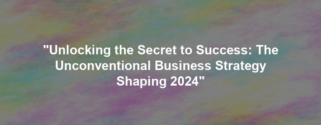 "Unlocking the Secret to Success: The Unconventional Business Strategy Shaping 2024"