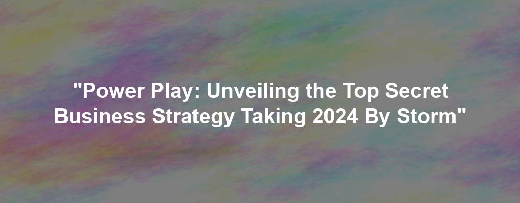 "Power Play: Unveiling the Top Secret Business Strategy Taking 2024 By Storm"