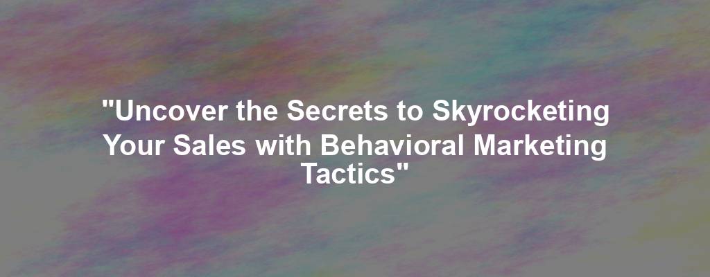 "Uncover the Secrets to Skyrocketing Your Sales with Behavioral Marketing Tactics"