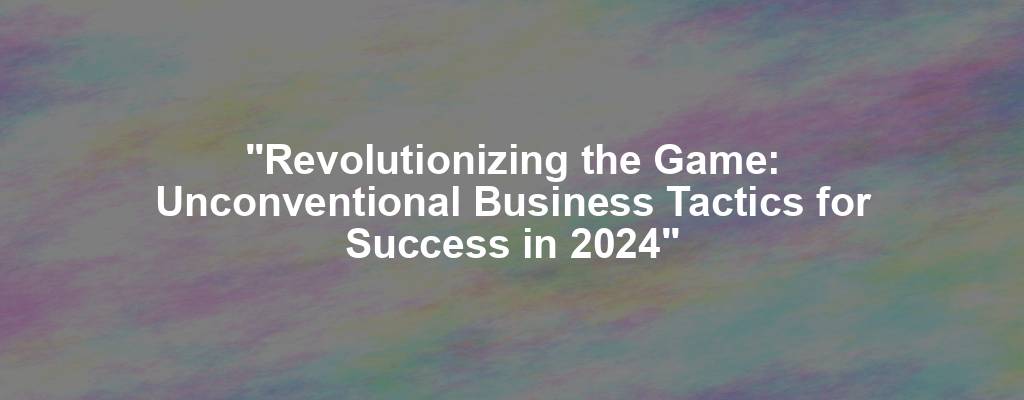 "Revolutionizing the Game: Unconventional Business Tactics for Success in 2024"