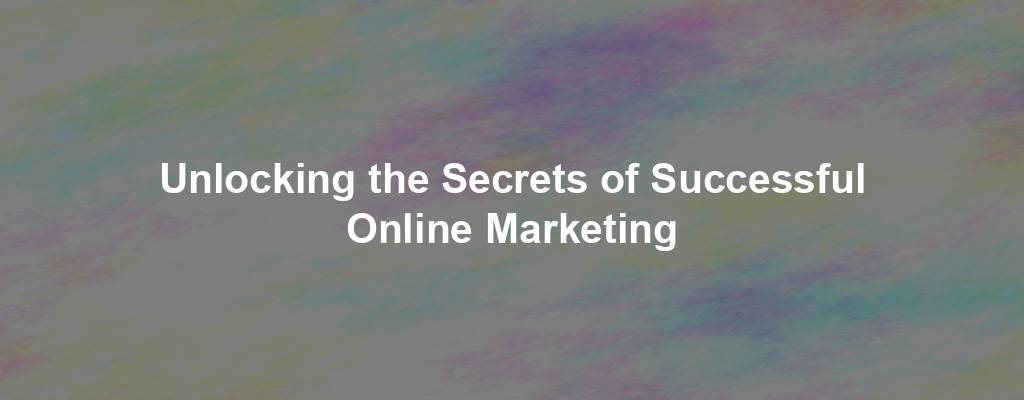 Unlocking the Secrets of Successful Online Marketing