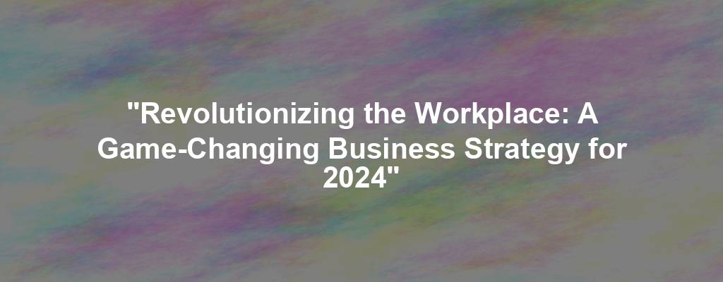 "Revolutionizing the Workplace: A Game-Changing Business Strategy for 2024"