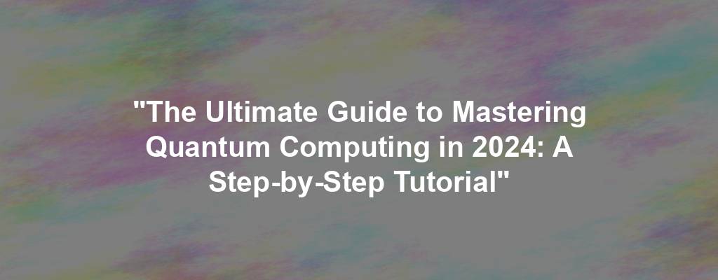 "The Ultimate Guide to Mastering Quantum Computing in 2024: A Step-by-Step Tutorial"