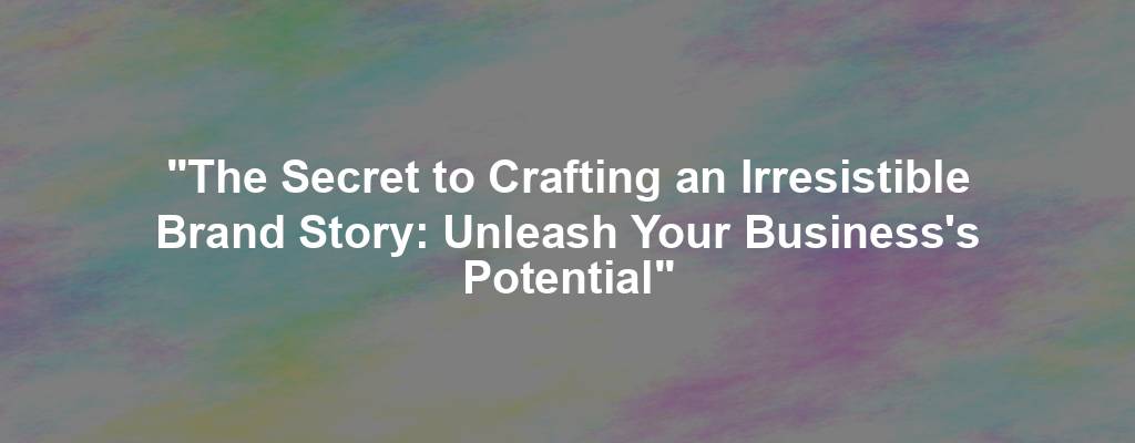 "The Secret to Crafting an Irresistible Brand Story: Unleash Your Business's Potential"