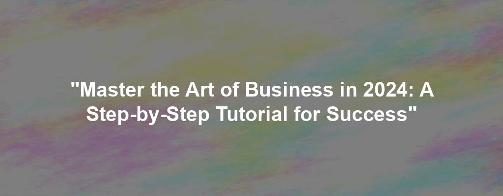 "Master the Art of Business in 2024: A Step-by-Step Tutorial for Success"