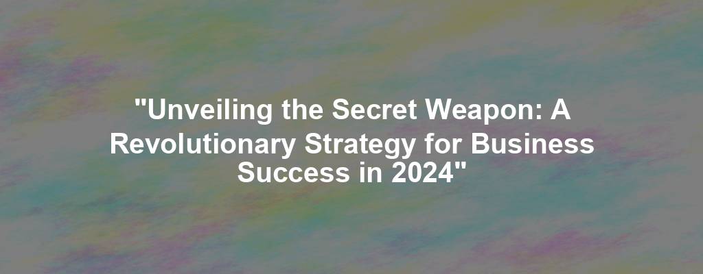 "Unveiling the Secret Weapon: A Revolutionary Strategy for Business Success in 2024"