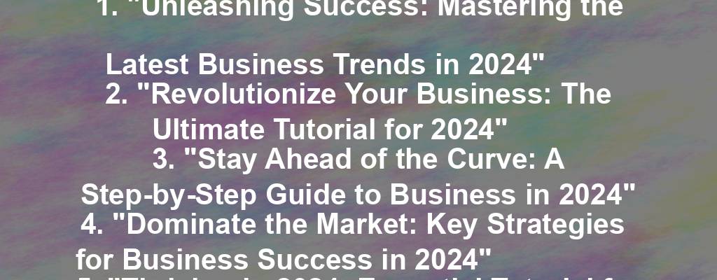 1. "Unleashing Success: Mastering the Latest Business Trends in 2024"
2. "Revolutionize Your Business: The Ultimate Tutorial for 2024"
3. "Stay Ahead of the Curve: A Step-by-Step Guide to Business in 2024"
4. "Dominate the Market: Key Strategies for Business Success in 2024"
5. "Thriving in 2024: Essential Tutorial for Business Owners"
6. "Elevate Your Business: Harnessing the Power of 2024 Trends"
7. "Breaking Barriers: The Path to Business Excellence in 2024"
8. "Innovate or Die: A Business Tutorial for the Future in 2024"
9. "2024 Business Mastery: Essential Tutorial for Success"
10. "Driving Business Growth: Navigating the Landscape of 2024"