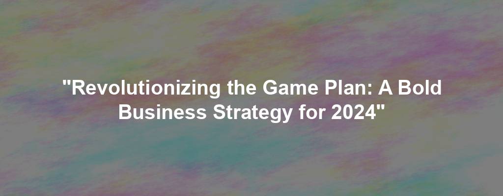 "Revolutionizing the Game Plan: A Bold Business Strategy for 2024"